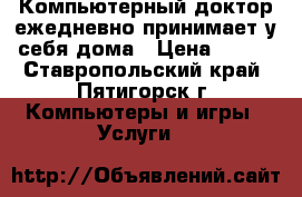 Компьютерный доктор ежедневно принимает у себя дома › Цена ­ 500 - Ставропольский край, Пятигорск г. Компьютеры и игры » Услуги   